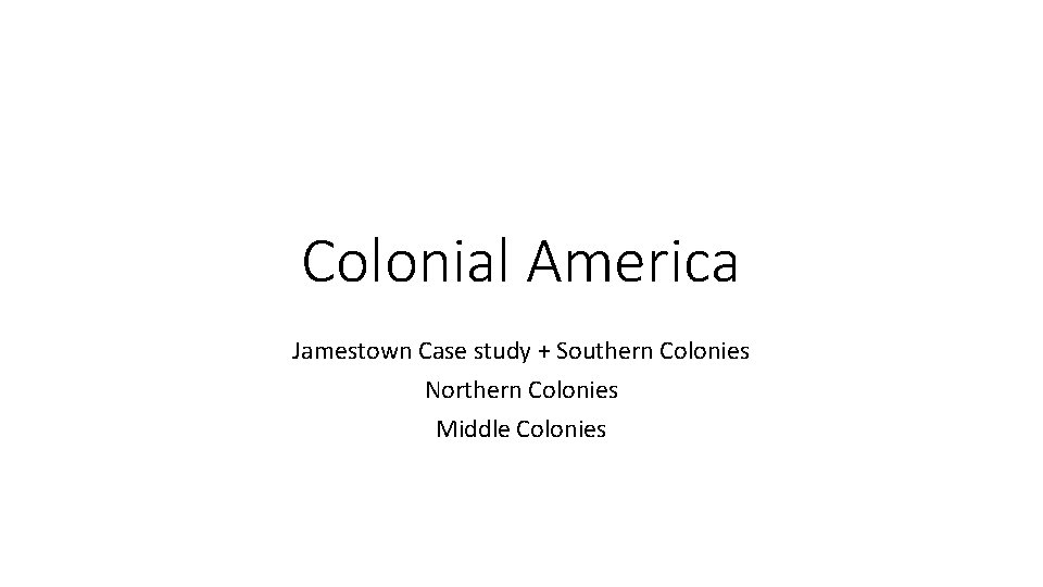 Colonial America Jamestown Case study + Southern Colonies Northern Colonies Middle Colonies 