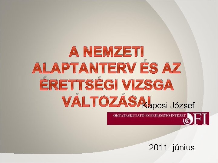 A NEMZETI ALAPTANTERV ÉS AZ ÉRETTSÉGI VIZSGA VÁLTOZÁSAI Kaposi József 2011. június 