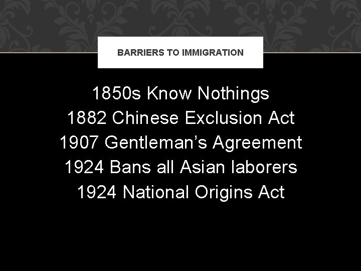 BARRIERS TO IMMIGRATION 1850 s Know Nothings 1882 Chinese Exclusion Act 1907 Gentleman’s Agreement