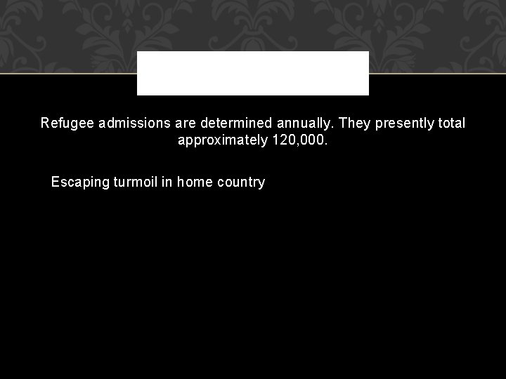 Refugee admissions are determined annually. They presently total approximately 120, 000. Escaping turmoil in