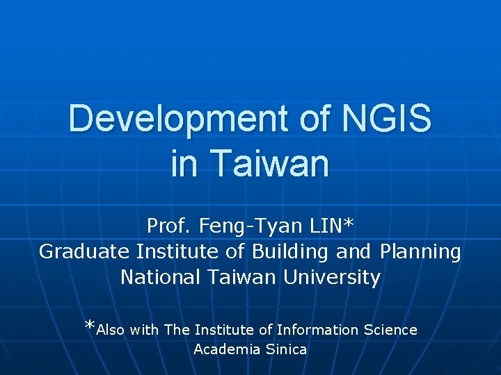 Development of NGIS in Taiwan Prof. Feng-Tyan LIN* Graduate Institute of Building and Planning