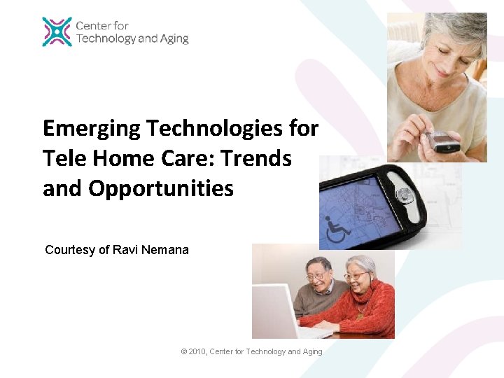 Emerging Technologies for Tele Home Care: Trends and Opportunities Courtesy of Ravi Nemana ©