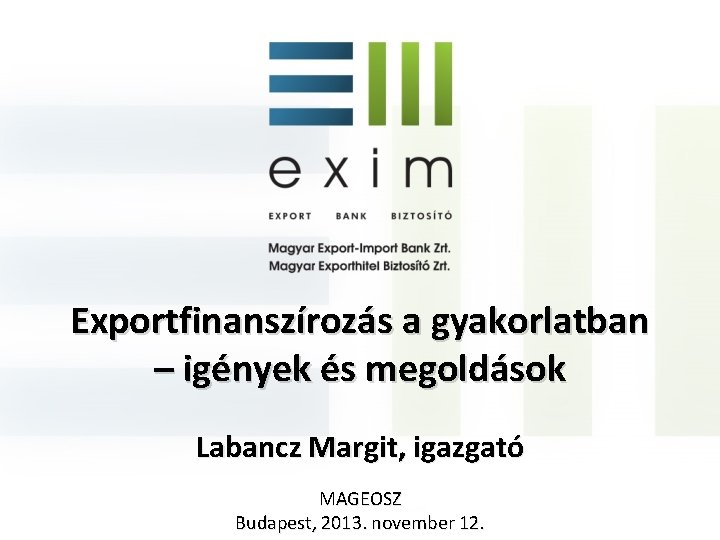 Exportfinanszírozás a gyakorlatban – igények és megoldások Labancz Margit, igazgató MAGEOSZ Budapest, 2013. november