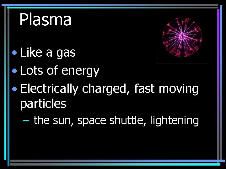 Plasma • Like a gas • Lots of energy • Electrically charged, fast moving