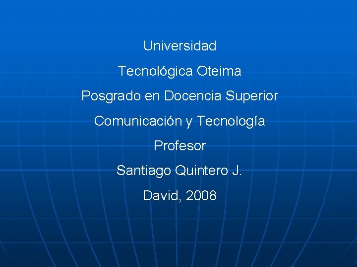 Universidad Tecnológica Oteima Posgrado en Docencia Superior Comunicación y Tecnología Profesor Santiago Quintero J.