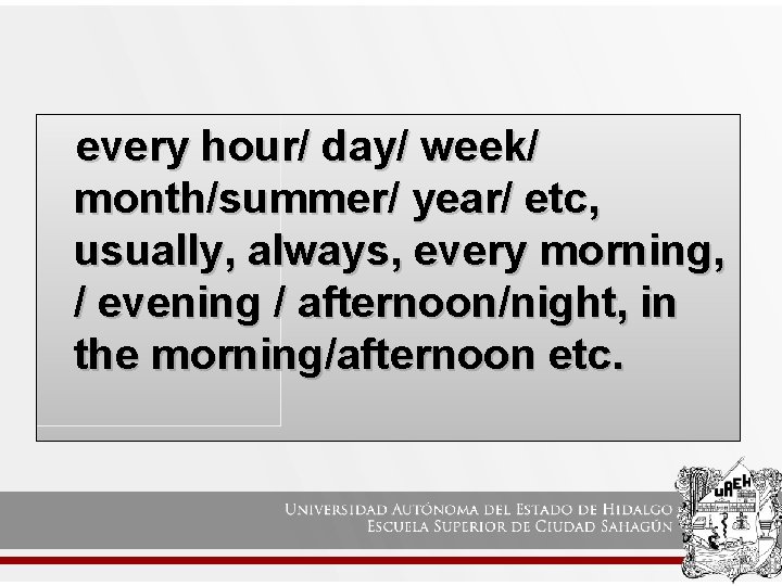 every hour/ day/ week/ month/summer/ year/ etc, usually, always, every morning, / evening /
