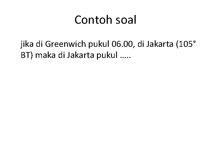 Contoh soal jika di Greenwich pukul 06. 00, di Jakarta (105° BT) maka di