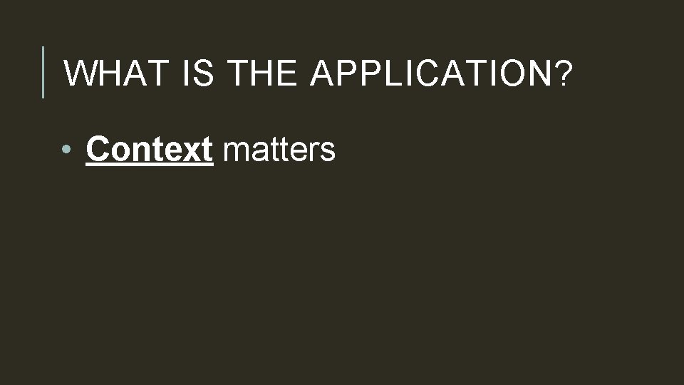 WHAT IS THE APPLICATION? • Context matters 