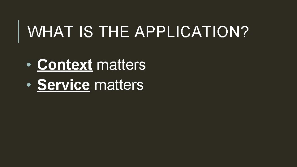 WHAT IS THE APPLICATION? • Context matters • Service matters 