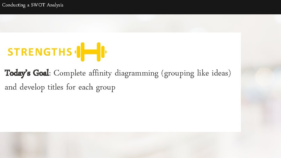 Conducting a SWOT Analysis STRENGTHS Today’s Goal: Complete affinity diagramming (grouping like ideas) and