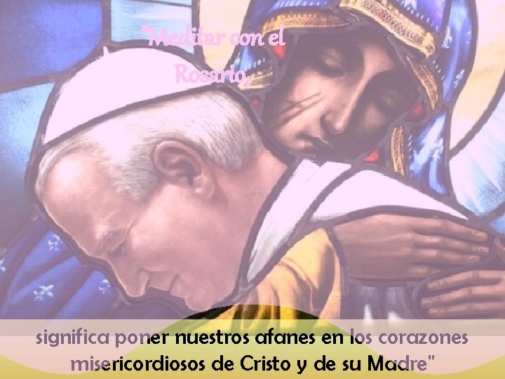 "Meditar con el Rosario, significa poner nuestros afanes en los corazones misericordiosos de Cristo