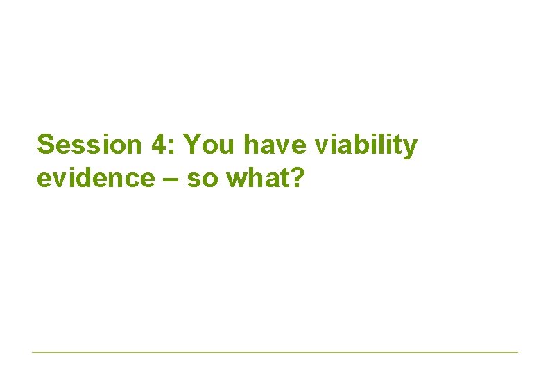 Session 4: You have viability evidence – so what? 