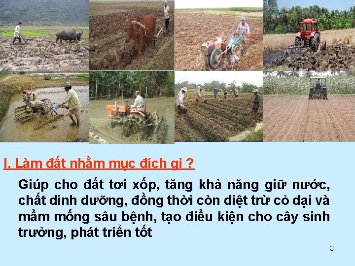 I. Làm đất nhằm mục đích gì ? Giúp cho đất tơi xốp, tăng