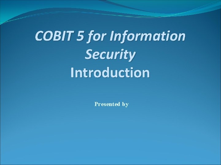 COBIT 5 for Information Security Introduction Presented by 