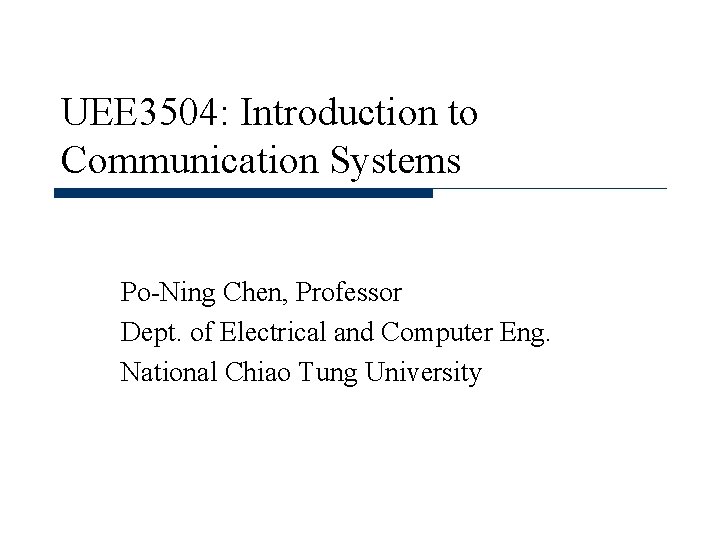 UEE 3504: Introduction to Communication Systems Po-Ning Chen, Professor Dept. of Electrical and Computer