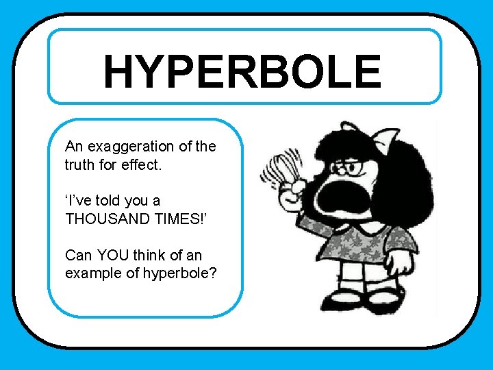 HYPERBOLE An exaggeration of the truth for effect. ‘I’ve told you a THOUSAND TIMES!’