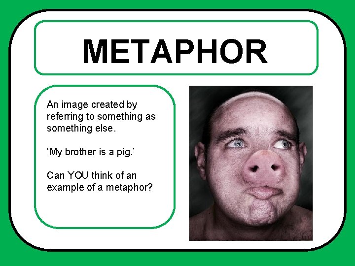 METAPHOR An image created by referring to something as something else. ‘My brother is