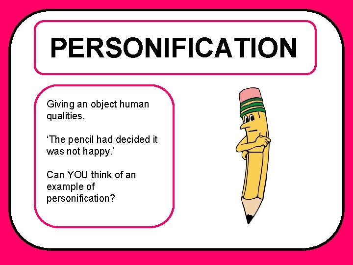 PERSONIFICATION Giving an object human qualities. ‘The pencil had decided it was not happy.