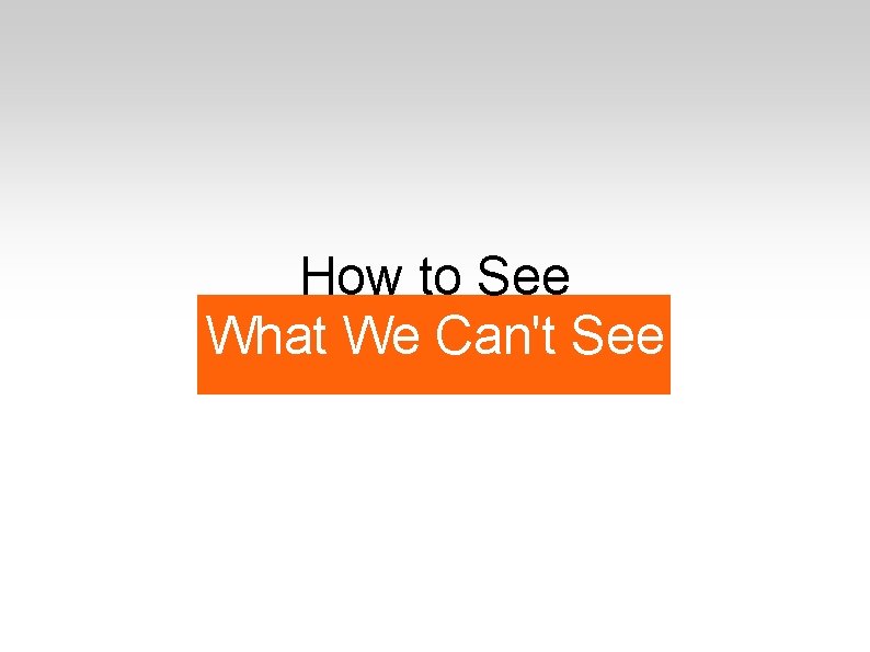 How to See What We Can't See 