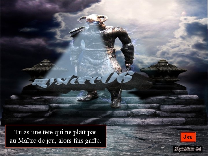 Tu as une tête qui ne plaît pas au Maître de jeu, alors fais