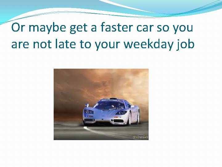 Or maybe get a faster car so you are not late to your weekday