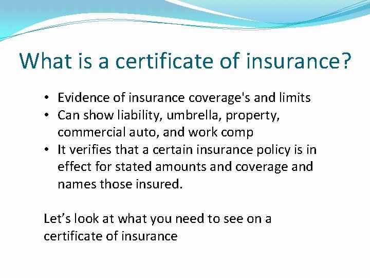 What is a certificate of insurance? • Evidence of insurance coverage's and limits •