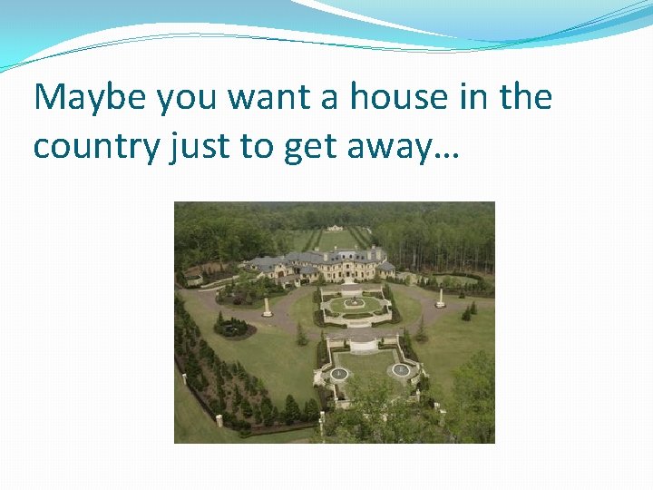 Maybe you want a house in the country just to get away… 