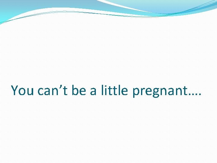 You can’t be a little pregnant…. 