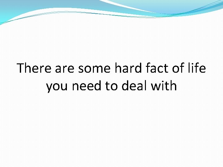 There are some hard fact of life you need to deal with 