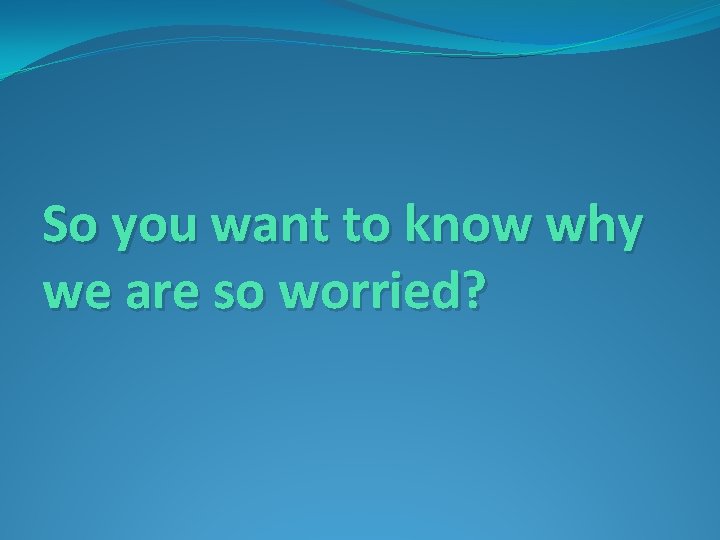 So you want to know why we are so worried? 