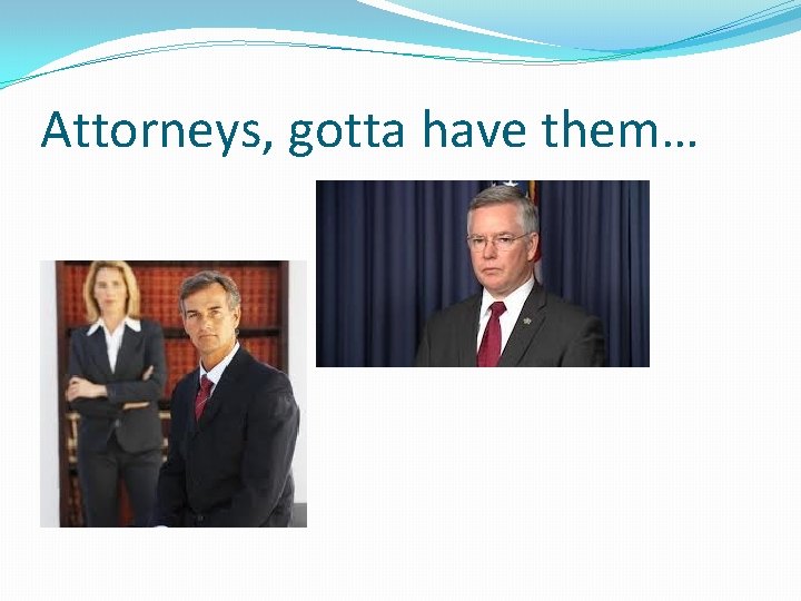 Attorneys, gotta have them… 