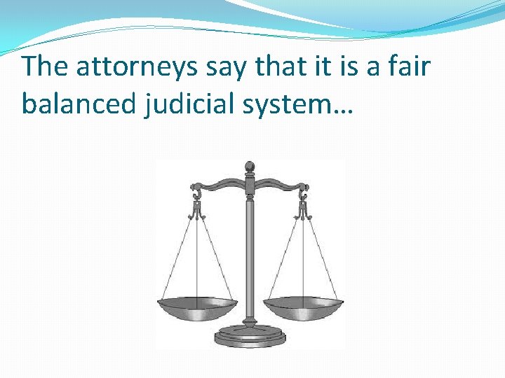 The attorneys say that it is a fair balanced judicial system… 