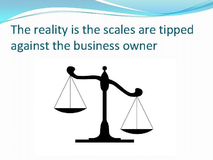 The reality is the scales are tipped against the business owner 