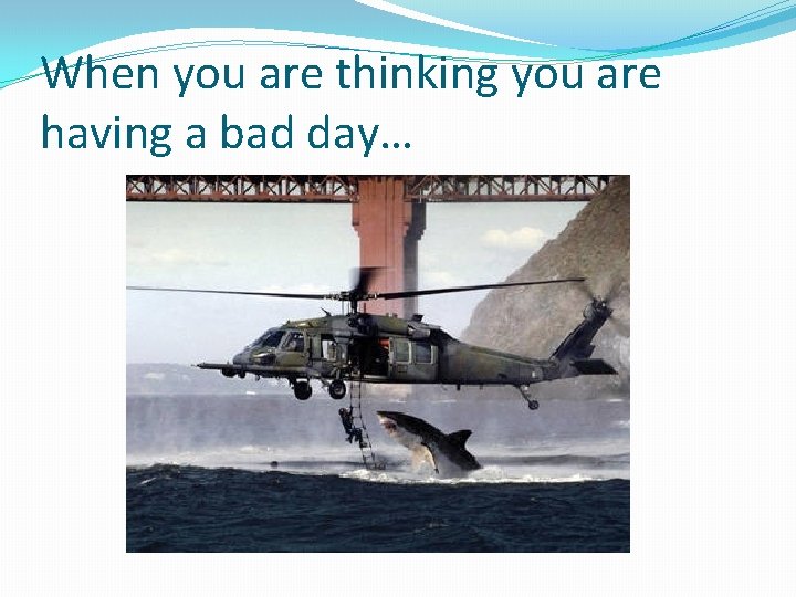 When you are thinking you are having a bad day… 