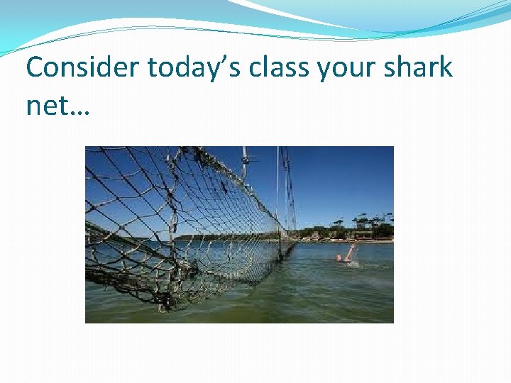 Consider today’s class your shark net… 