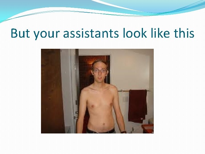 But your assistants look like this 