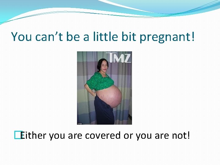 You can’t be a little bit pregnant! �Either you are covered or you are