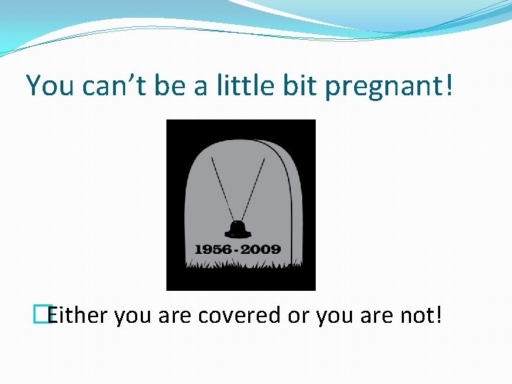 You can’t be a little bit pregnant! �Either you are covered or you are