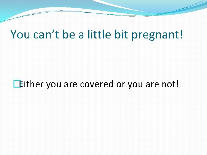 You can’t be a little bit pregnant! �Either you are covered or you are