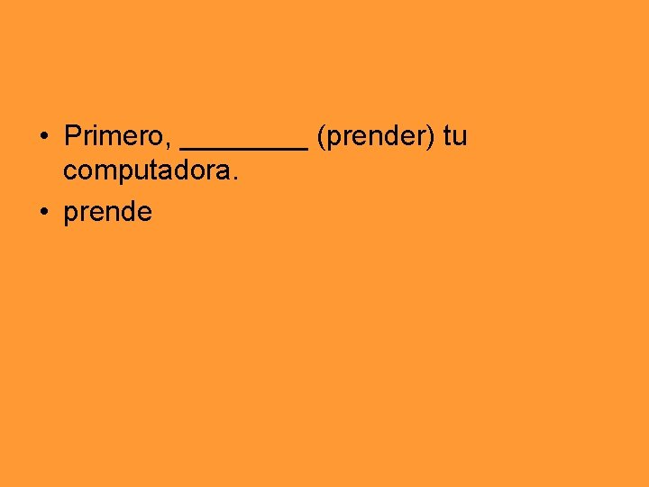  • Primero, ____ (prender) tu computadora. • prende 