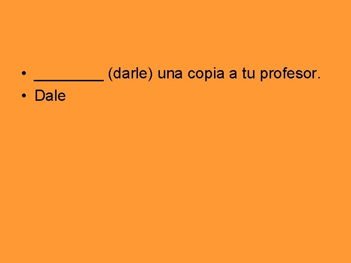  • ____ (darle) una copia a tu profesor. • Dale 