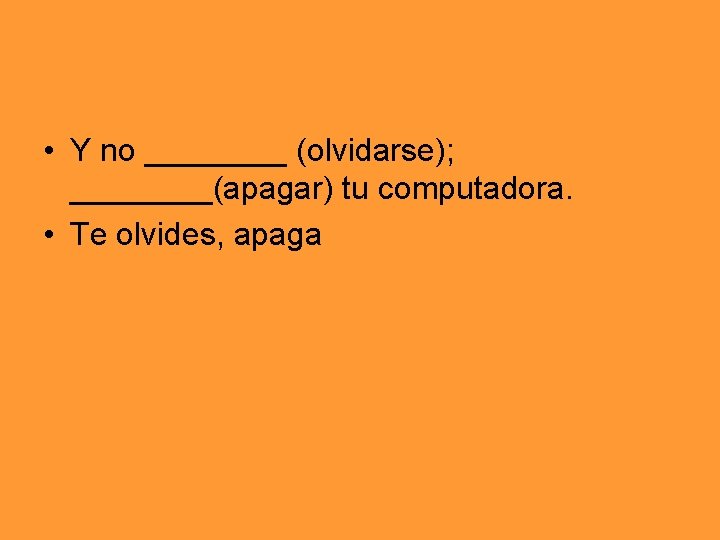  • Y no ____ (olvidarse); ____(apagar) tu computadora. • Te olvides, apaga 