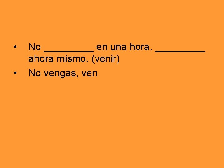  • • No _____ en una hora. _____ ahora mismo. (venir) No vengas,