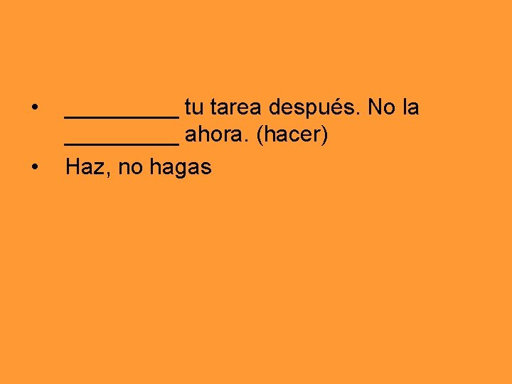  • • _____ tu tarea después. No la _____ ahora. (hacer) Haz, no