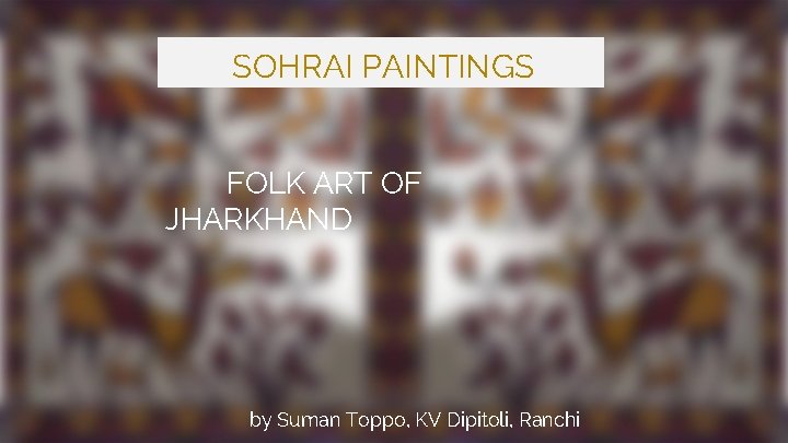 SOHRAI PAINTINGS FOLK ART OF JHARKHAND by Suman Toppo, KV Dipitoli, Ranchi 