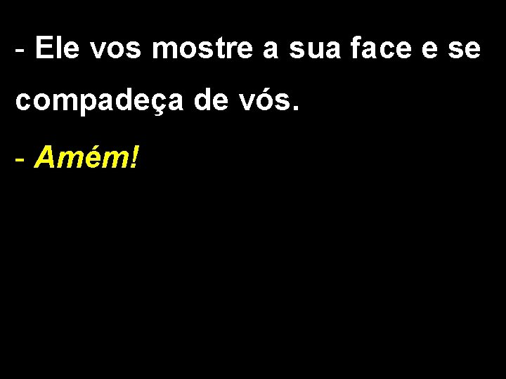 - Ele vos mostre a sua face e se compadeça de vós. - Amém!