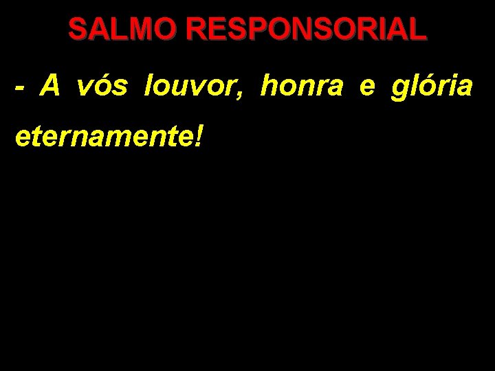 SALMO RESPONSORIAL - A vós louvor, honra e glória eternamente! 