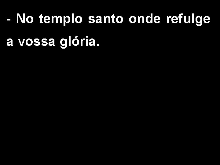 - No templo santo onde refulge a vossa glória. 