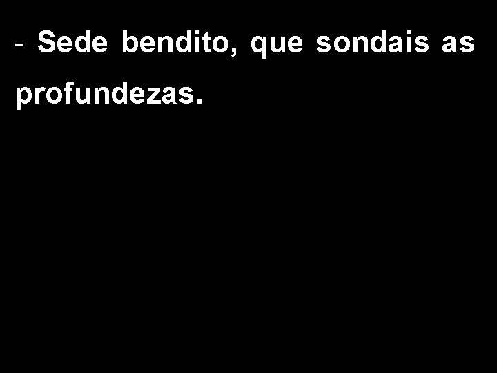 - Sede bendito, que sondais as profundezas. 