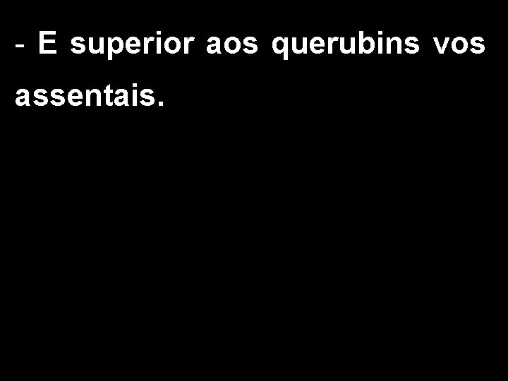 - E superior aos querubins vos assentais. 